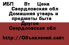 ИБП 1000 Вт. › Цена ­ 17 000 - Свердловская обл. Домашняя утварь и предметы быта » Другое   . Свердловская обл.